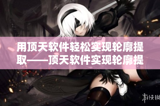 用顶天软件轻松实现轮廓提取——顶天软件实现轮廓提取，轻松易学