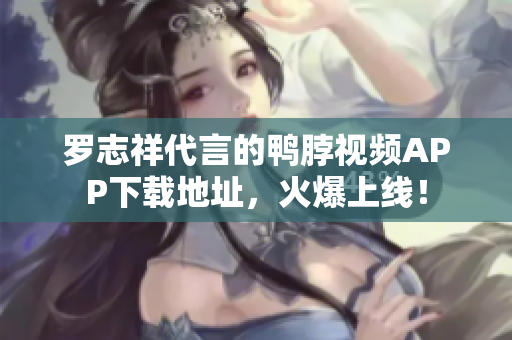 罗志祥代言的鸭脖视频APP下载地址，火爆上线！