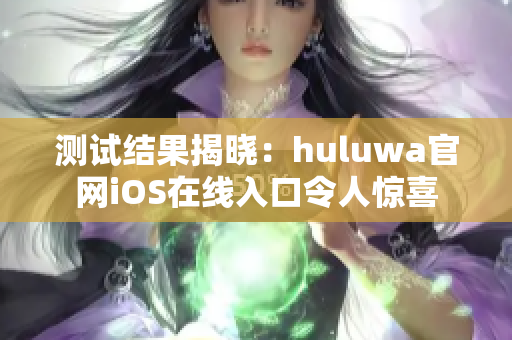 测试结果揭晓：huluwa官网iOS在线入口令人惊喜