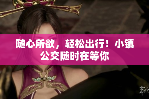 随心所欲，轻松出行！小镇公交随时在等你