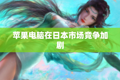 苹果电脑在日本市场竞争加剧