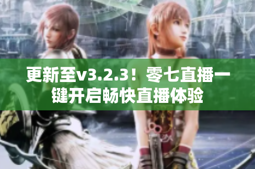 更新至v3.2.3！零七直播一键开启畅快直播体验