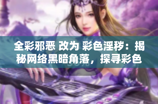 全彩邪恶 改为 彩色淫秽：揭秘网络黑暗角落，探寻彩色淫秽的真相