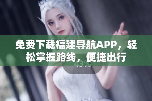 免费下载福建导航APP，轻松掌握路线，便捷出行
