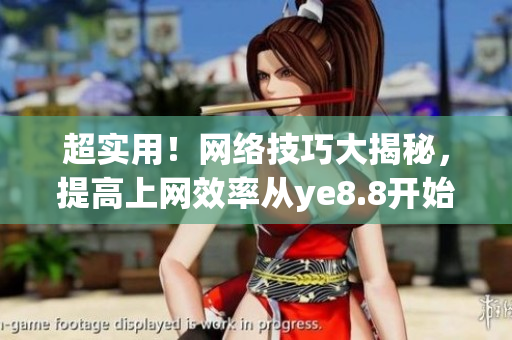 超实用！网络技巧大揭秘，提高上网效率从ye8.8开始