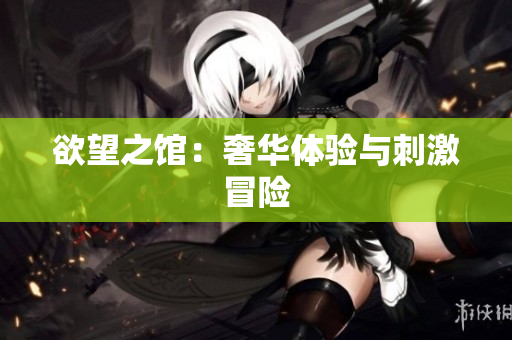 欲望之馆：奢华体验与刺激冒险
