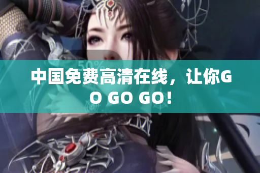 中国免费高清在线，让你GO GO GO！