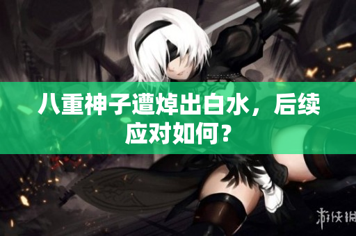 八重神子遭焯出白水，后续应对如何？