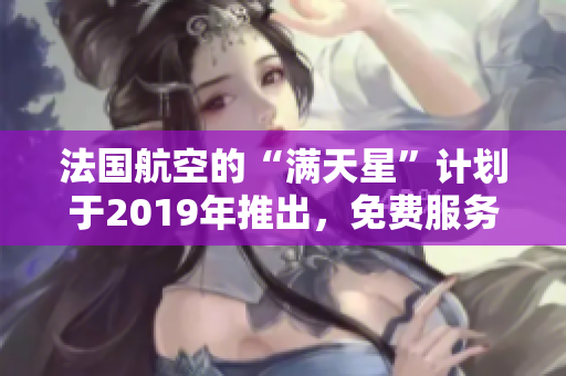 法国航空的“满天星”计划于2019年推出，免费服务最新消息