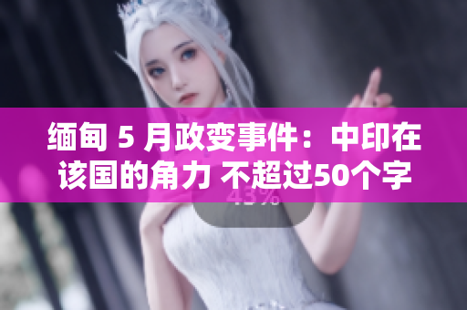 缅甸 5 月政变事件：中印在该国的角力 不超过50个字