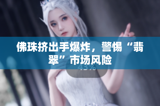 佛珠挤出手爆炸，警惕“翡翠”市场风险