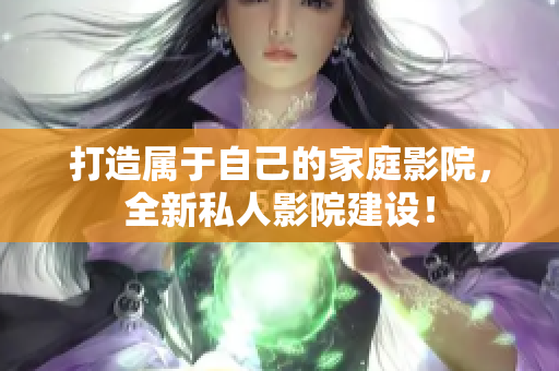 打造属于自己的家庭影院，全新私人影院建设！