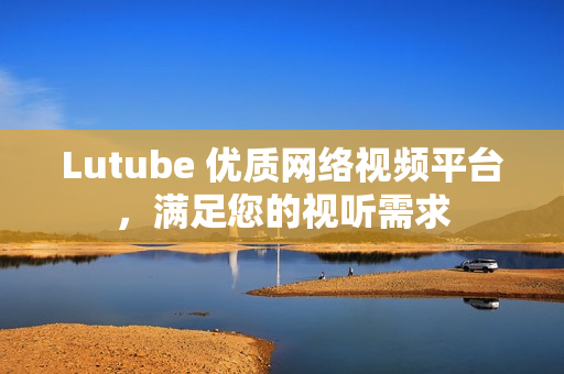 Lutube 优质网络视频平台，满足您的视听需求