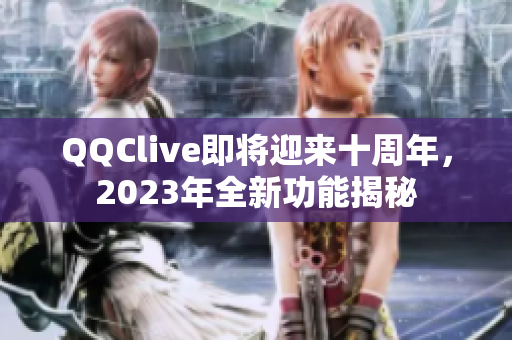 QQClive即将迎来十周年，2023年全新功能揭秘