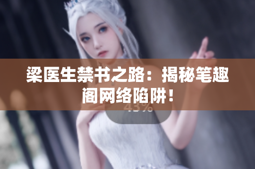 梁医生禁书之路：揭秘笔趣阁网络陷阱！