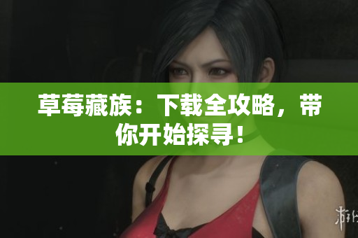 草莓藏族：下载全攻略，带你开始探寻！