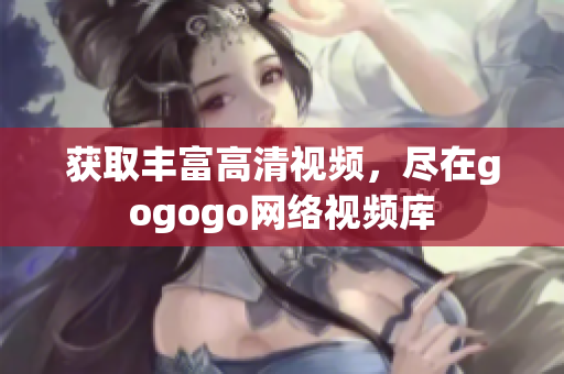 获取丰富高清视频，尽在gogogo网络视频库