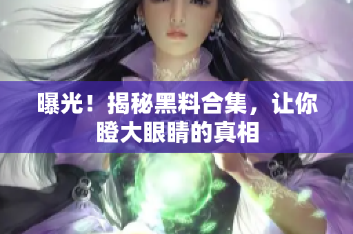 曝光！揭秘黑料合集，让你瞪大眼睛的真相
