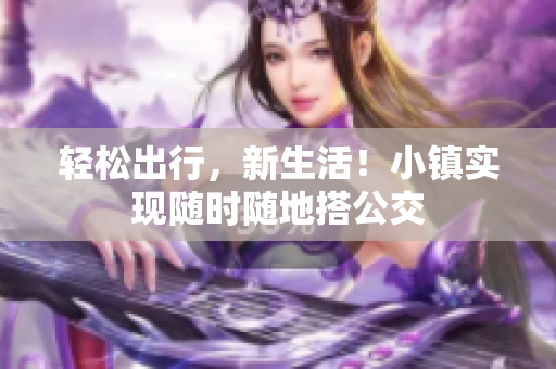 轻松出行，新生活！小镇实现随时随地搭公交