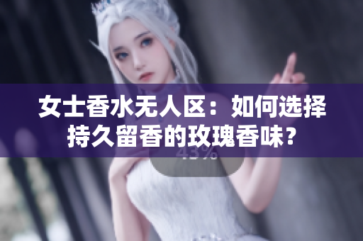 女士香水无人区：如何选择持久留香的玫瑰香味？