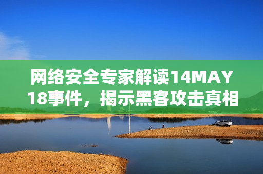 网络安全专家解读14MAY18事件，揭示黑客攻击真相