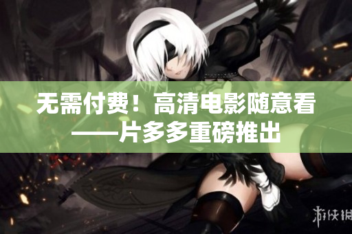 无需付费！高清电影随意看——片多多重磅推出