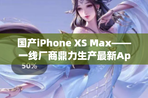 国产iPhone XS Max——一线厂商鼎力生产最新Apple智能手机
