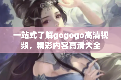 一站式了解gogogo高清视频，精彩内容高清大全