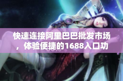 快速连接阿里巴巴批发市场，体验便捷的1688入口功能介绍