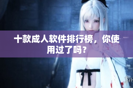 十款成人软件排行榜，你使用过了吗？