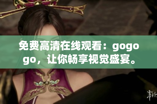 免费高清在线观看：gogogo，让你畅享视觉盛宴。