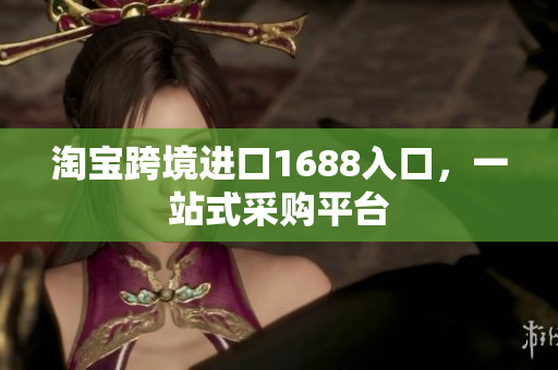 淘宝跨境进口1688入口，一站式采购平台