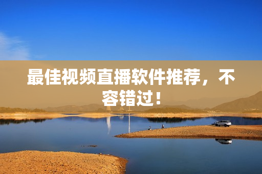 最佳视频直播软件推荐，不容错过！