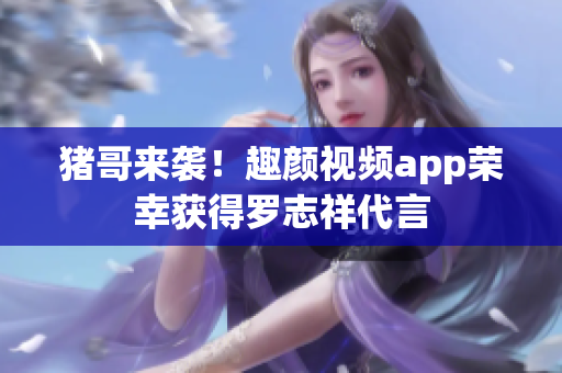 猪哥来袭！趣颜视频app荣幸获得罗志祥代言