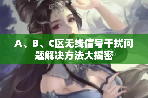 A、B、C区无线信号干扰问题解决方法大揭密