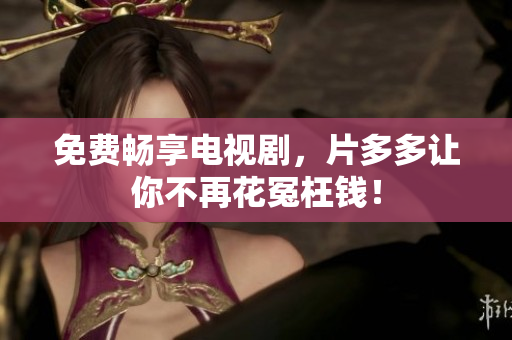 免费畅享电视剧，片多多让你不再花冤枉钱！
