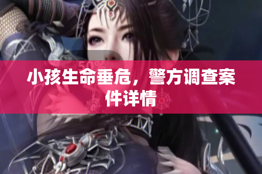 小孩生命垂危，警方调查案件详情
