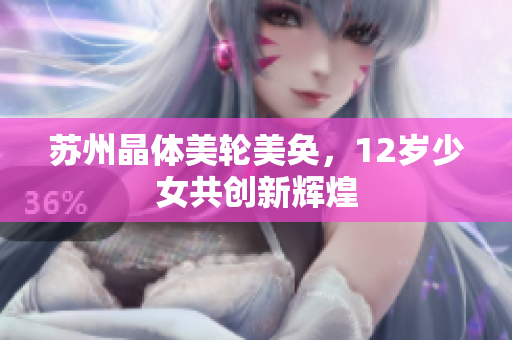 苏州晶体美轮美奂，12岁少女共创新辉煌