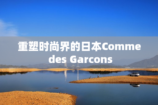 重塑时尚界的日本Comme des Garcons