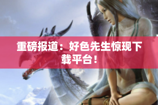 重磅报道：好色先生惊现下载平台！
