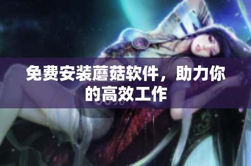 免费安装蘑菇软件，助力你的高效工作