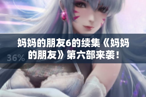 妈妈的朋友6的续集《妈妈的朋友》第六部来袭！