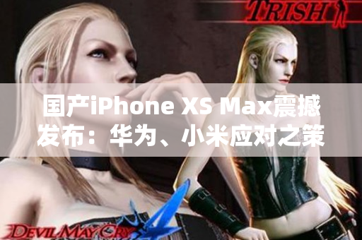国产iPhone XS Max震撼发布：华为、小米应对之策如何应对？