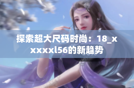 探索超大尺码时尚：18_xxxxxl56的新趋势