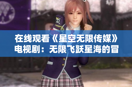 在线观看《星空无限传媒》电视剧：无限飞跃星海的冒险之旅