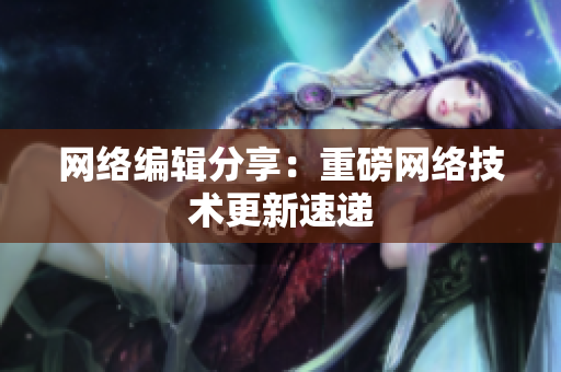网络编辑分享：重磅网络技术更新速递