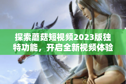 探索蘑菇短视频2023版独特功能，开启全新视频体验