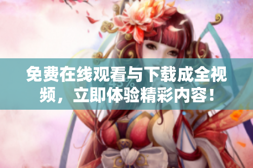 免费在线观看与下载成全视频，立即体验精彩内容！