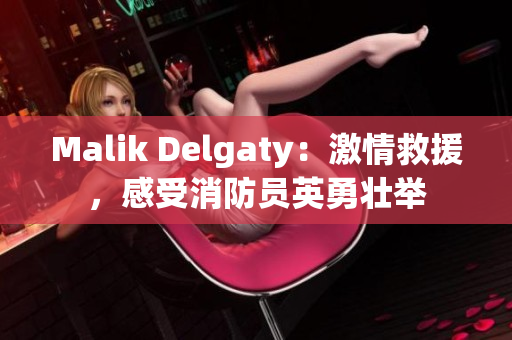 Malik Delgaty：激情救援，感受消防员英勇壮举