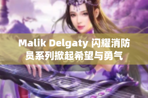 Malik Delgaty 闪耀消防员系列掀起希望与勇气